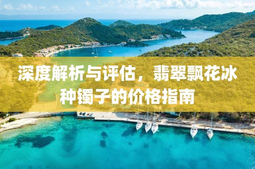 深度解析與評估，翡翠飄花冰種鐲子的價格指南