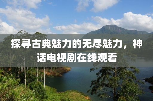 探尋古典魅力的無盡魅力，神話電視劇在線觀看