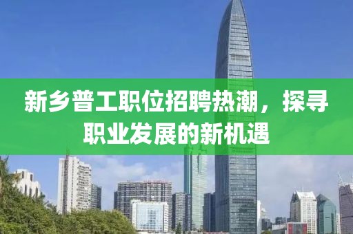 新鄉(xiāng)普工職位招聘熱潮，探尋職業(yè)發(fā)展的新機(jī)遇