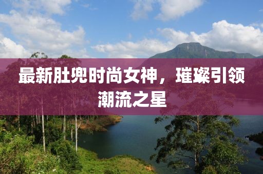 最新肚兜時(shí)尚女神，璀璨引領(lǐng)潮流之星