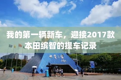 我的第一輛新車，迎接2017款本田繽智的提車記錄