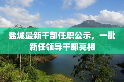 鹽城最新干部任職公示，一批新任領(lǐng)導(dǎo)干部亮相