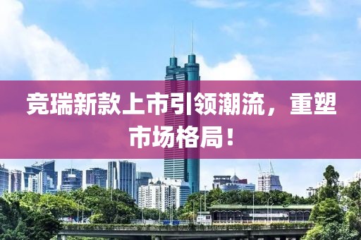 競(jìng)?cè)鹦驴钌鲜幸I(lǐng)潮流，重塑市場(chǎng)格局！