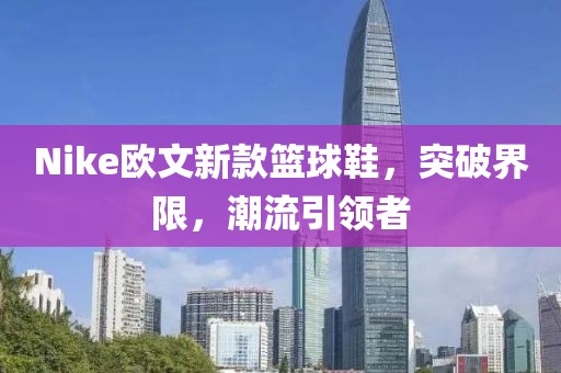 Nike歐文新款籃球鞋，突破界限，潮流引領(lǐng)者
