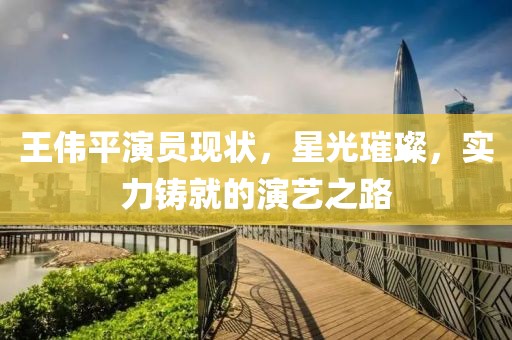 王偉平演員現(xiàn)狀，星光璀璨，實(shí)力鑄就的演藝之路