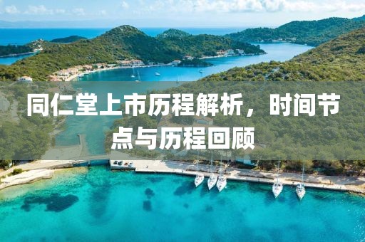同仁堂上市歷程解析，時(shí)間節(jié)點(diǎn)與歷程回顧