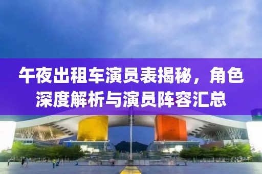 午夜出租車演員表揭秘，角色深度解析與演員陣容匯總