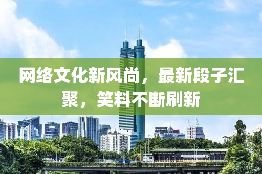 網(wǎng)絡(luò)文化新風(fēng)尚，最新段子匯聚，笑料不斷刷新