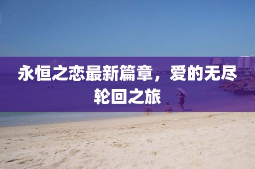 永恒之戀最新篇章，愛(ài)的無(wú)盡輪回之旅