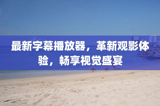 最新字幕播放器，革新觀影體驗，暢享視覺盛宴
