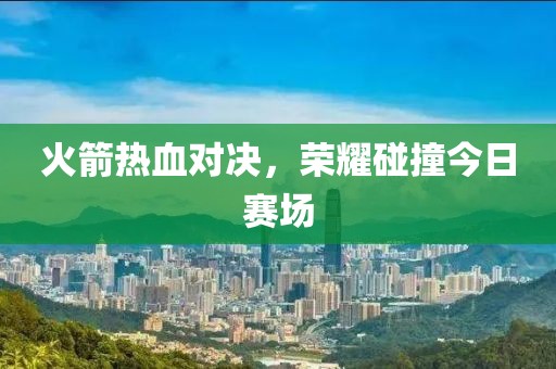 火箭熱血對(duì)決，榮耀碰撞今日賽場(chǎng)