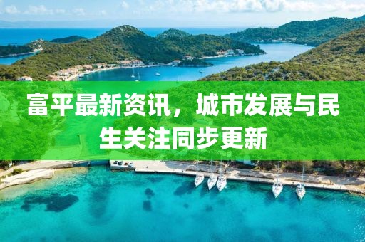 富平最新資訊，城市發(fā)展與民生關(guān)注同步更新