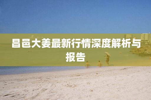 昌邑大姜最新行情深度解析與報(bào)告