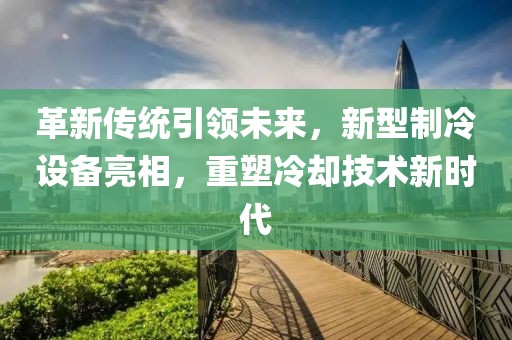 革新傳統(tǒng)引領(lǐng)未來(lái)，新型制冷設(shè)備亮相，重塑冷卻技術(shù)新時(shí)代