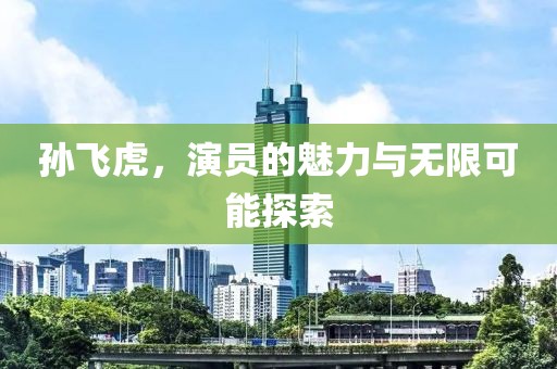 孫飛虎，演員的魅力與無限可能探索