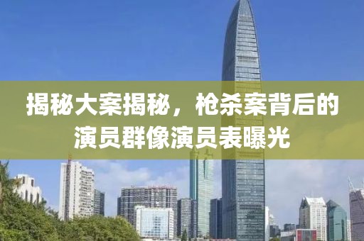 揭秘大案揭秘，槍殺案背后的演員群像演員表曝光