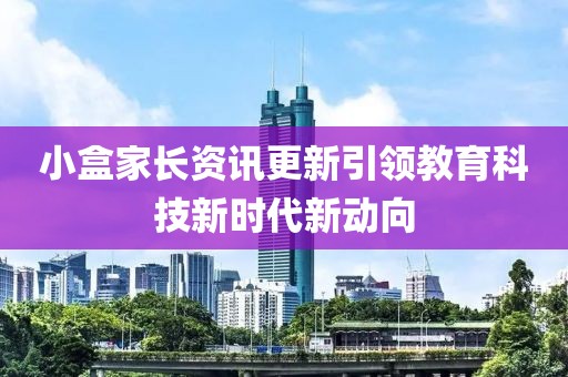 小盒家長資訊更新引領(lǐng)教育科技新時代新動向