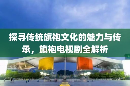 探尋傳統(tǒng)旗袍文化的魅力與傳承，旗袍電視劇全解析