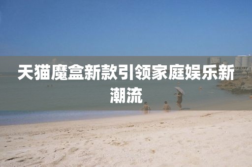 天貓魔盒新款引領(lǐng)家庭娛樂新潮流