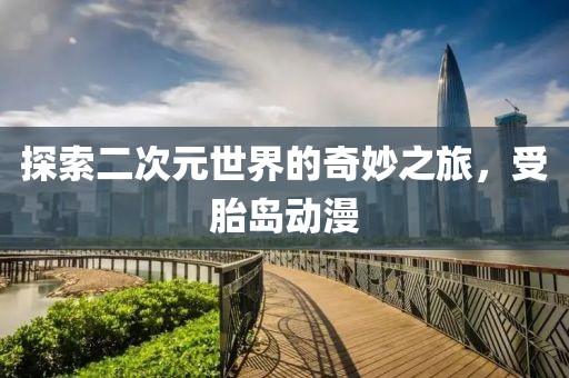 探索二次元世界的奇妙之旅，受胎島動(dòng)漫