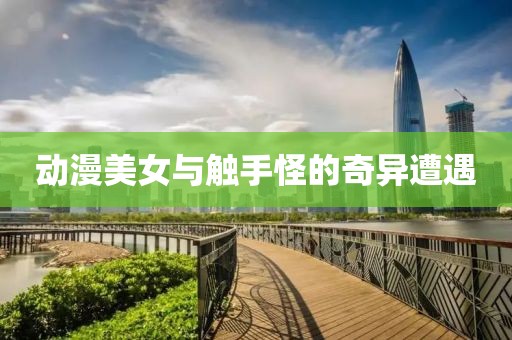 動(dòng)漫美女與觸手怪的奇異遭遇