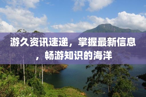 游久資訊速遞，掌握最新信息，暢游知識的海洋