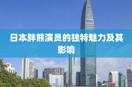 日本胖熊演員的獨(dú)特魅力及其影響