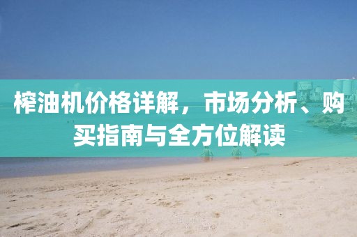 榨油機(jī)價(jià)格詳解，市場分析、購買指南與全方位解讀