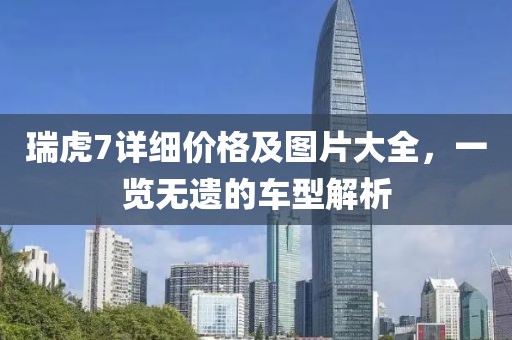瑞虎7詳細(xì)價格及圖片大全，一覽無遺的車型解析
