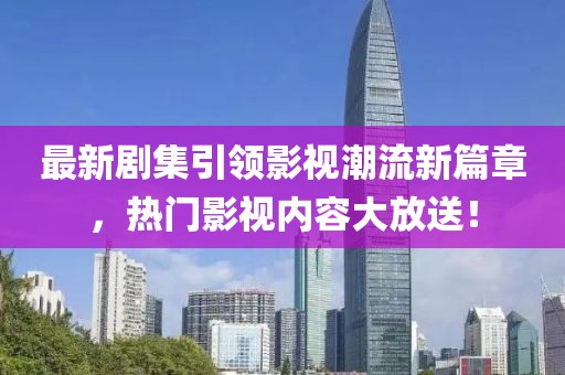 最新劇集引領(lǐng)影視潮流新篇章，熱門影視內(nèi)容大放送！