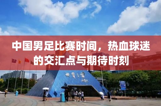 中國男足比賽時(shí)間，熱血球迷的交匯點(diǎn)與期待時(shí)刻