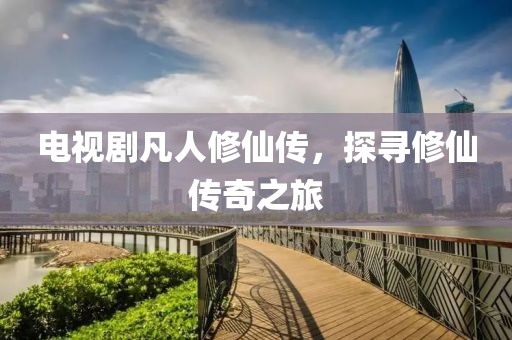 電視劇凡人修仙傳，探尋修仙傳奇之旅