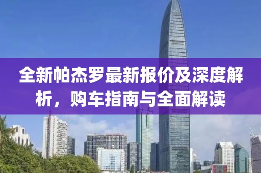 全新帕杰羅最新報(bào)價(jià)及深度解析，購(gòu)車指南與全面解讀