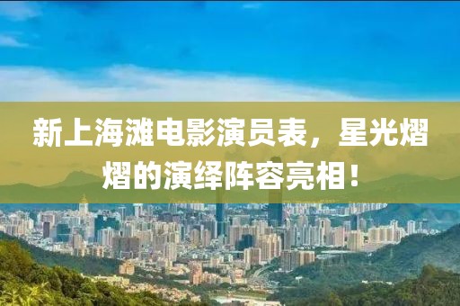 新上海灘電影演員表，星光熠熠的演繹陣容亮相！