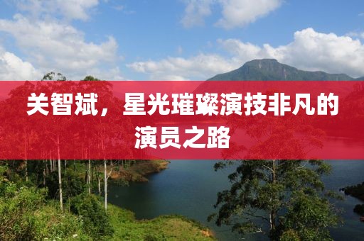 關(guān)智斌，星光璀璨演技非凡的演員之路