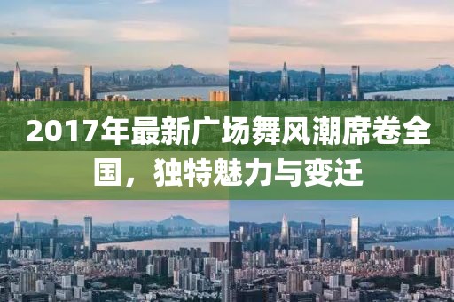 2017年最新廣場舞風(fēng)潮席卷全國，獨(dú)特魅力與變遷