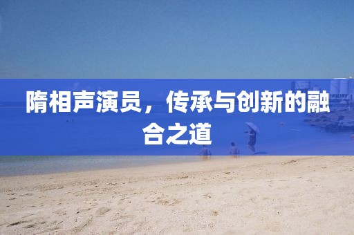 隋相聲演員，傳承與創(chuàng)新的融合之道