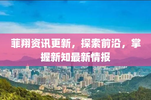 菲翔資訊更新，探索前沿，掌握新知最新情報(bào)