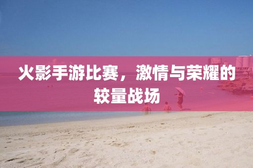火影手游比賽，激情與榮耀的較量戰(zhàn)場