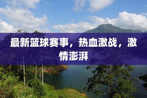 最新籃球賽事，熱血激戰(zhàn)，激情澎湃