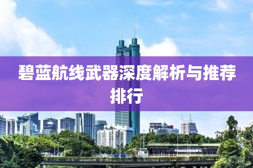 碧藍航線武器深度解析與推薦排行