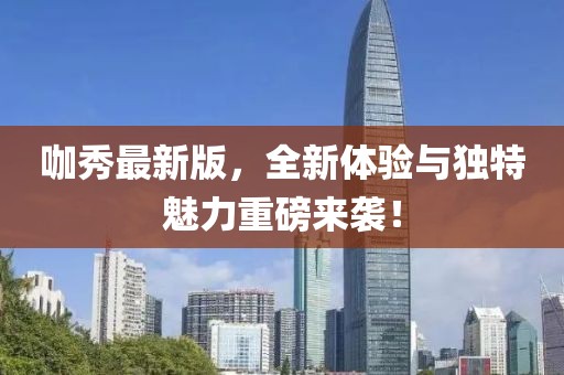 咖秀最新版，全新體驗(yàn)與獨(dú)特魅力重磅來襲！
