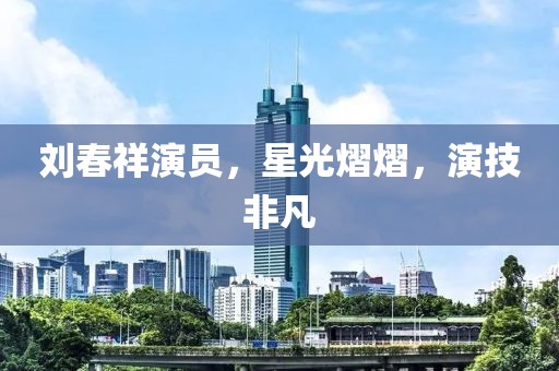 劉春祥演員，星光熠熠，演技非凡