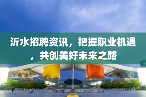 沂水招聘資訊，把握職業(yè)機遇，共創(chuàng)美好未來之路