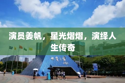 演員姜帆，星光熠熠，演繹人生傳奇