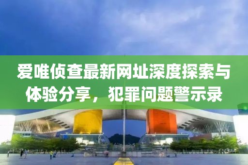 愛唯偵查最新網(wǎng)址深度探索與體驗分享，犯罪問題警示錄