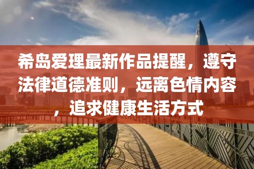 希島愛理最新作品提醒，遵守法律道德準(zhǔn)則，遠(yuǎn)離色情內(nèi)容，追求健康生活方式