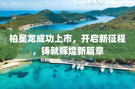 柏星龍成功上市，開啟新征程，鑄就輝煌新篇章