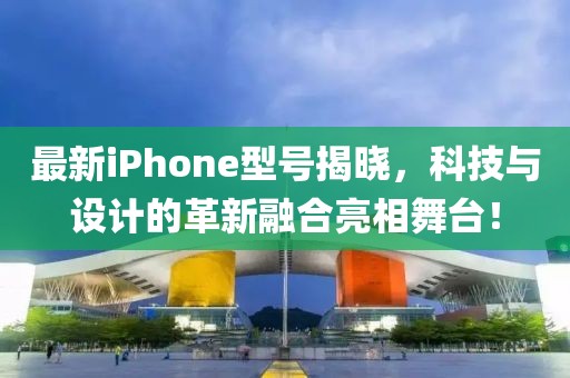 最新iPhone型號(hào)揭曉，科技與設(shè)計(jì)的革新融合亮相舞臺(tái)！