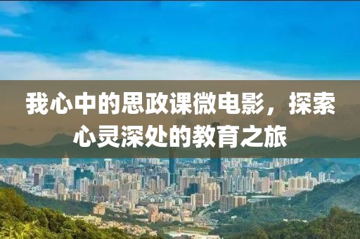 我心中的思政課微電影，探索心靈深處的教育之旅
